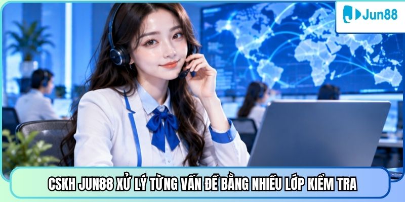 CSKH Jun88 xử lý từng vấn đề bằng nhiều lớp kiểm tra