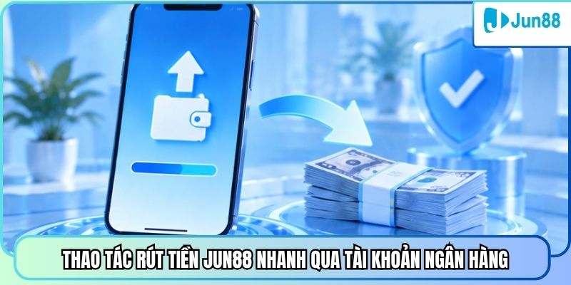 Thao tác rút tiền Jun88 nhanh qua tài khoản ngân hàng